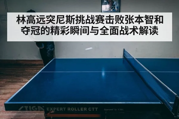 林高远突尼斯挑战赛击败张本智和夺冠的精彩瞬间与全面战术解读