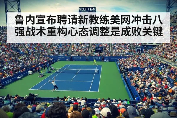 鲁内宣布聘请新教练美网冲击八强战术重构心态调整是成败关键