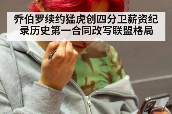 乔伯罗续约猛虎创四分卫薪资纪录历史第一合同改写联盟格局