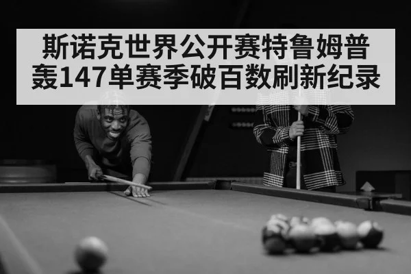 斯诺克世界公开赛特鲁姆普轰147单赛季破百数刷新纪录