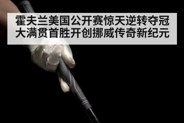 霍夫兰美国公开赛惊天逆转夺冠大满贯首胜开创挪威传奇新纪元