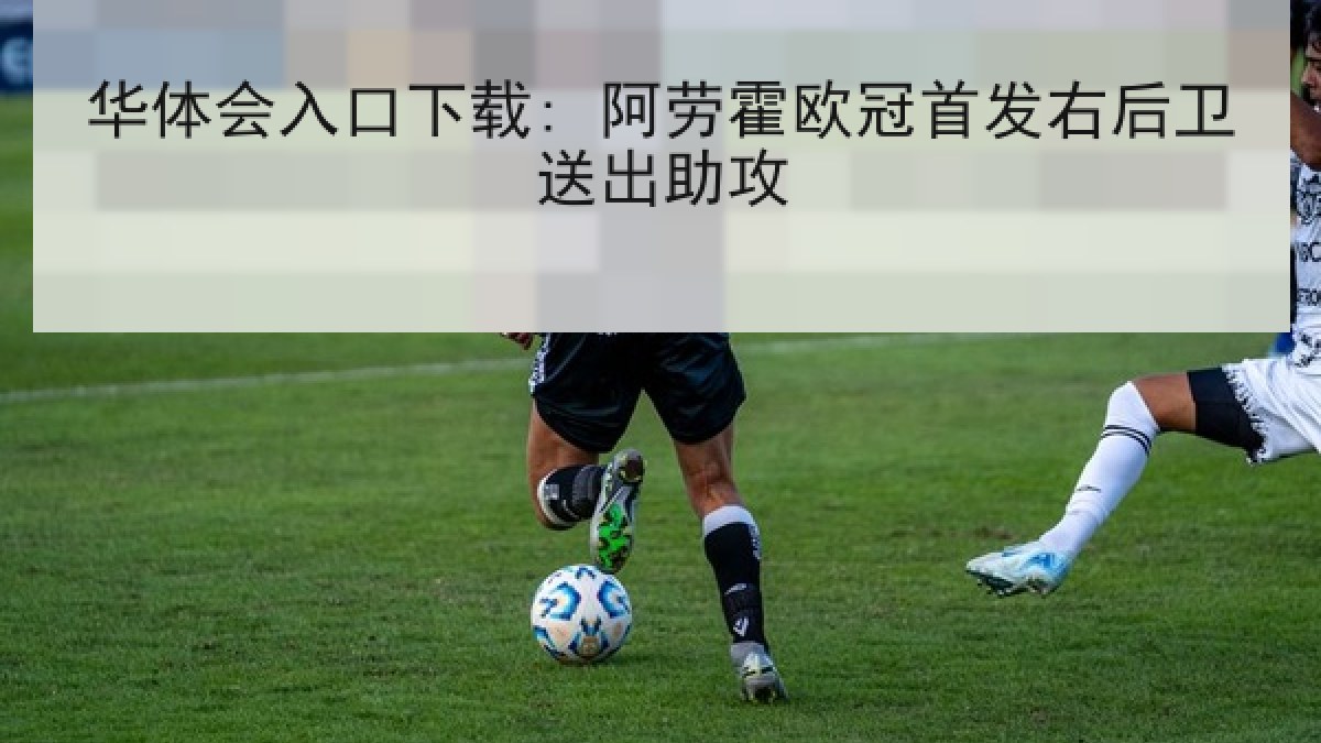 华体会入口下载: 阿劳霍欧冠首发右后卫送出助攻
